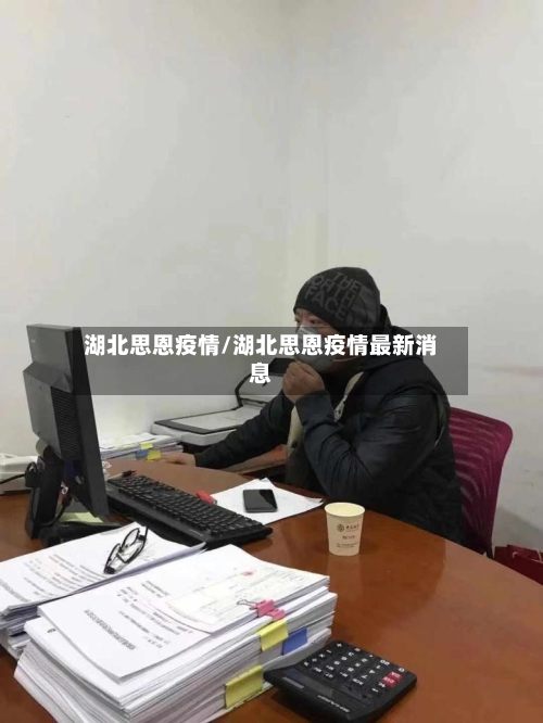 湖北思恩疫情/湖北思恩疫情最新消息