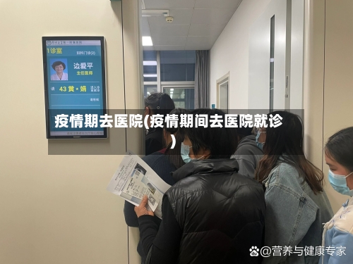 疫情期去医院(疫情期间去医院就诊)