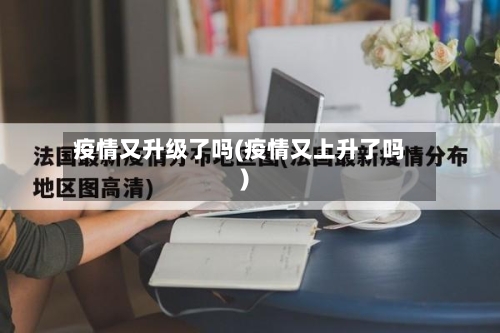 疫情又升级了吗(疫情又上升了吗)-第2张图片