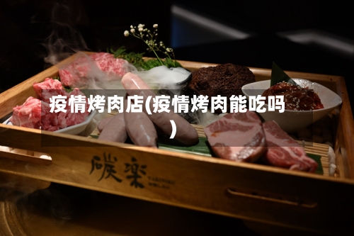 疫情烤肉店(疫情烤肉能吃吗)
