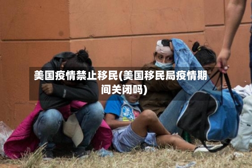 美国疫情禁止移民(美国移民局疫情期间关闭吗)