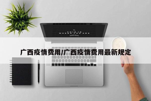 广西疫情费用/广西疫情费用最新规定
